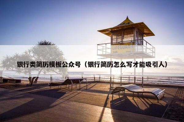 银行类简历模板公众号（银行简历怎么写才能吸引人）