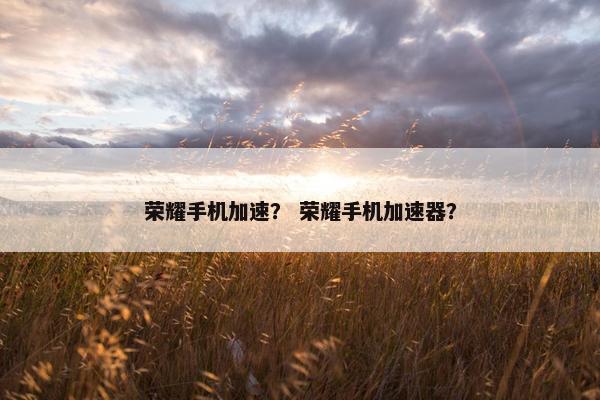 荣耀手机加速？ 荣耀手机加速器？