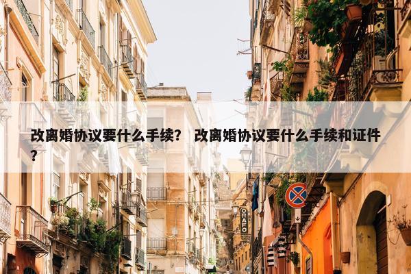 改离婚协议要什么手续？ 改离婚协议要什么手续和证件？