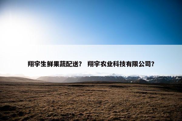 翔宇生鲜果蔬配送？ 翔宇农业科技有限公司？
