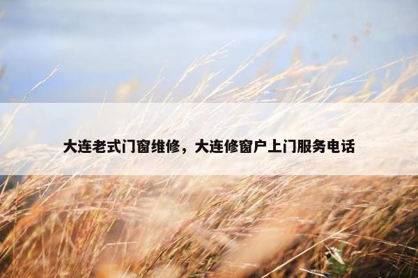 大连老式门窗维修，大连修窗户上门服务电话