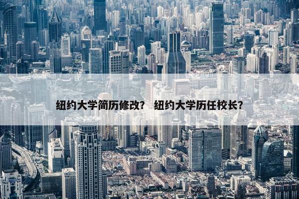 纽约大学简历修改？ 纽约大学历任校长？