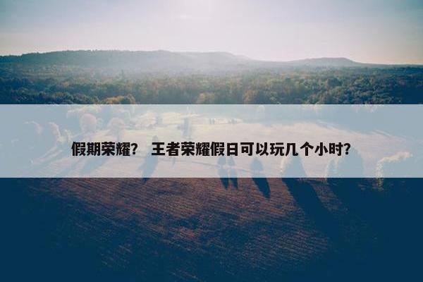 假期荣耀？ 王者荣耀假日可以玩几个小时？