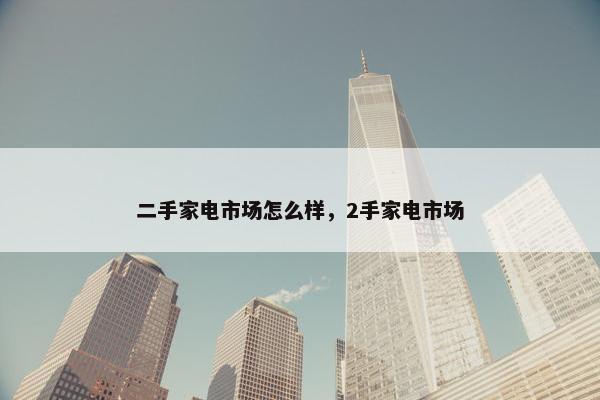 二手家电市场怎么样，2手家电市场