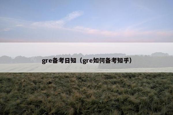 gre备考日知(gre如何备考知乎) gre备考日知(gre如何备考知乎)
