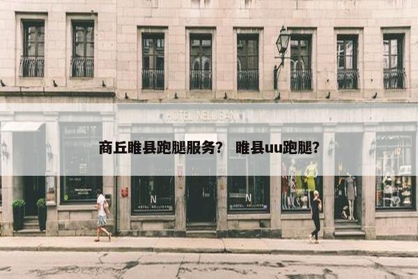 商丘睢县跑腿服务？ 睢县uu跑腿？