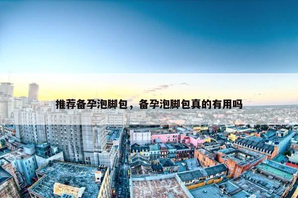 推荐备孕泡脚包，备孕泡脚包真的有用吗