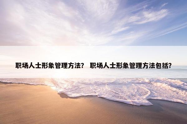 职场人士形象管理方法？ 职场人士形象管理方法包括？