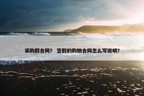 采购假合同？ 签假的购销合同怎么写说明？