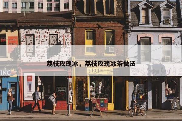 荔枝玫瑰冰，荔枝玫瑰冰茶做法