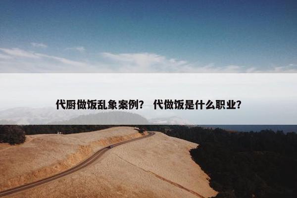 代厨做饭乱象案例？ 代做饭是什么职业？