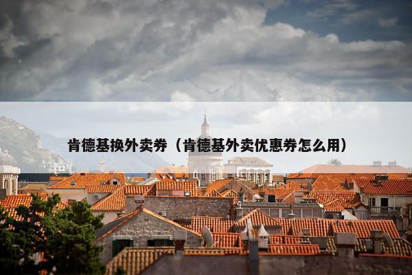 肯德基换外卖券(肯德基外卖优惠券怎么用) 肯德基换外卖券(肯德基外卖优惠券怎么用)