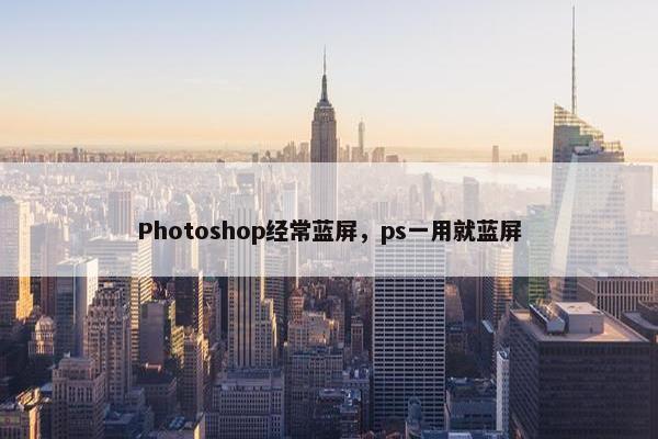Photoshop经常蓝屏，ps一用就蓝屏