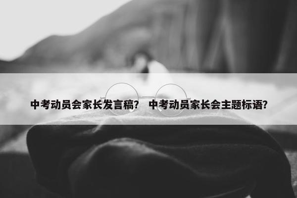 中考动员会家长发言稿？ 中考动员家长会主题标语？