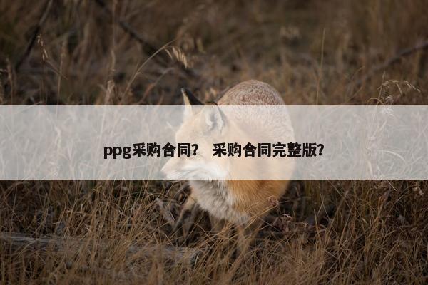 ppg采购合同？ 采购合同完整版？