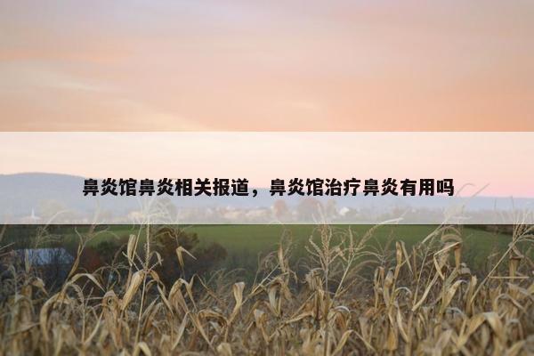 鼻炎馆鼻炎相关报道，鼻炎馆治疗鼻炎有用吗