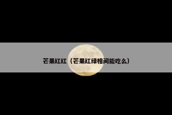 芒果红红（芒果红绿相间能吃么）