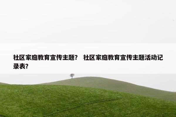 社区家庭教育宣传主题？ 社区家庭教育宣传主题活动记录表？