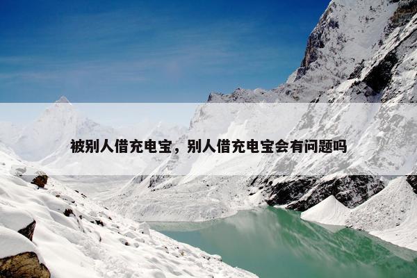 被别人借充电宝，别人借充电宝会有问题吗