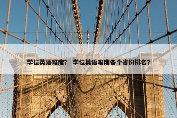 学位英语难度？ 学位英语难度各个省份排名？