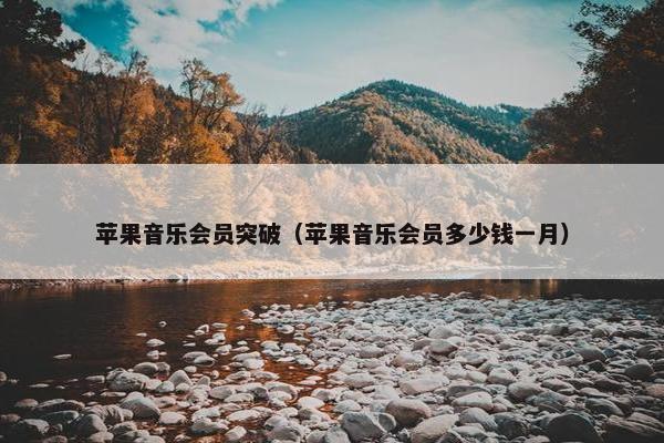 苹果音乐会员突破（苹果音乐会员多少钱一月）