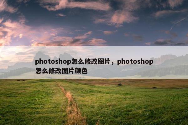 photoshop怎么修改图片，photoshop怎么修改图片颜色