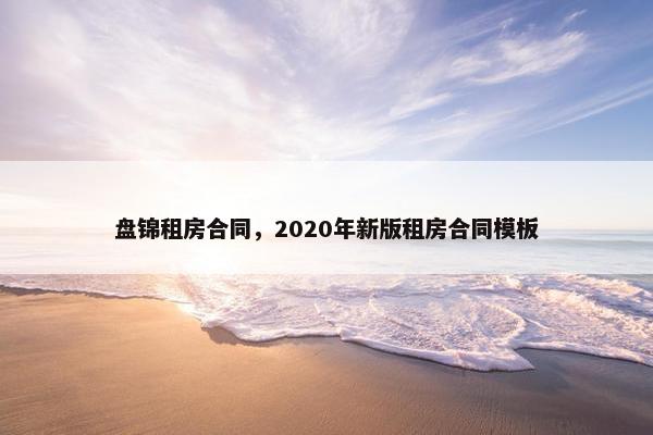 盘锦租房合同，2020年新版租房合同模板