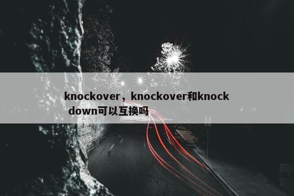 knockover，knockover和knock down可以互换吗