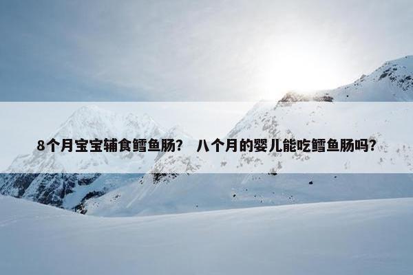 8个月宝宝辅食鳕鱼肠? 八个月的婴儿能吃鳕鱼肠吗? 8个月宝宝辅食鳕鱼肠? 八个月的婴儿能吃鳕鱼肠吗?