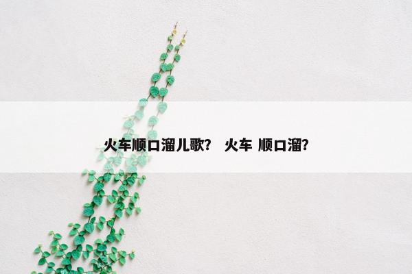 火车顺口溜儿歌？ 火车 顺口溜？