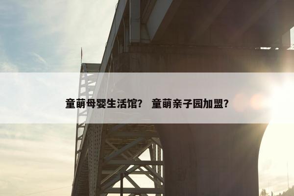 童萌母婴生活馆？ 童萌亲子园加盟？