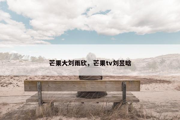 芒果大刘雨欣，芒果tv刘昱晗