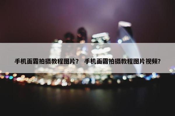 手机面霜拍摄教程图片？ 手机面霜拍摄教程图片视频？