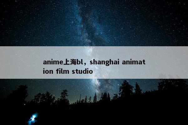 anime上海bl，shanghai animation film studio