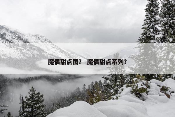 魔偶甜点图？ 魔偶甜点系列？