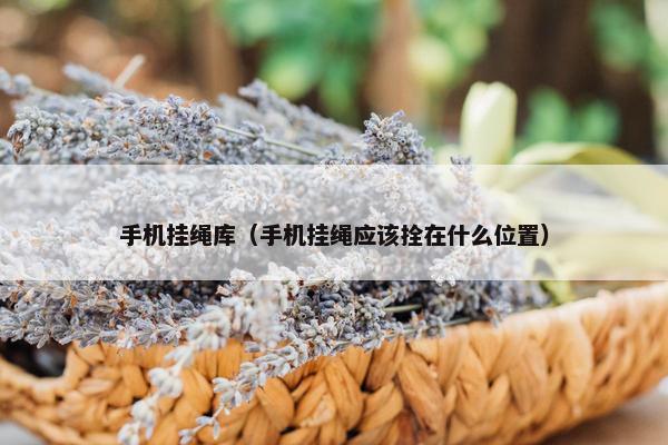手机挂绳库（手机挂绳应该拴在什么位置）