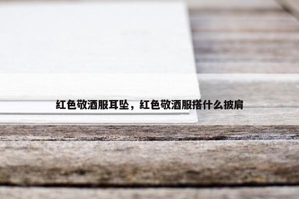 红色敬酒服耳坠，红色敬酒服搭什么披肩