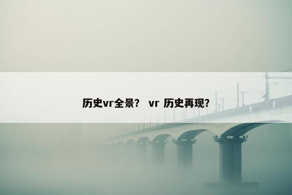 历史vr全景？ vr 历史再现？