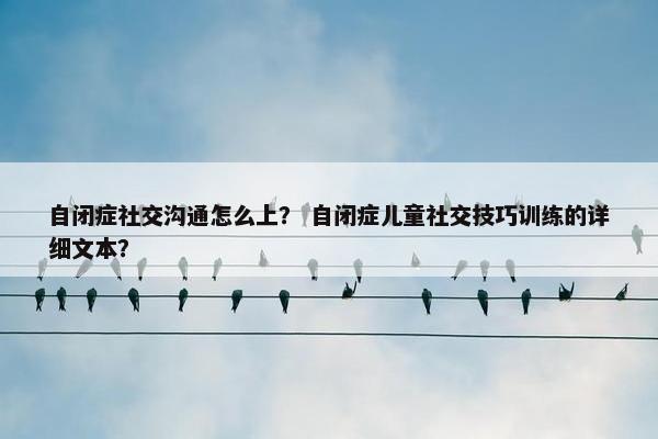 自闭症社交沟通怎么上？ 自闭症儿童社交技巧训练的详细文本？