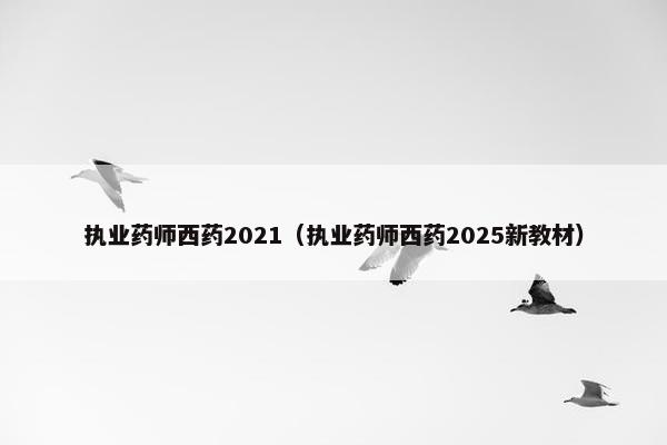 执业药师西药2021（执业药师西药2025新教材）