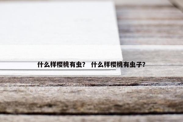 什么样樱桃有虫？ 什么样樱桃有虫子？