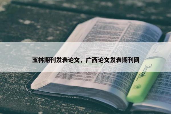 玉林期刊发表论文，广西论文发表期刊网