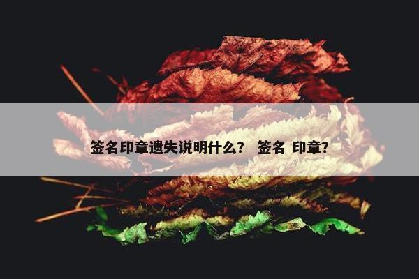 签名印章遗失说明什么？ 签名 印章？