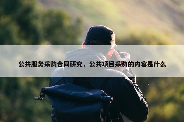 公共服务采购合同研究，公共项目采购的内容是什么
