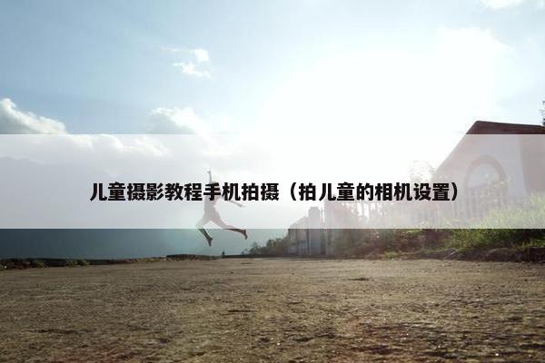 儿童摄影教程手机拍摄（拍儿童的相机设置）