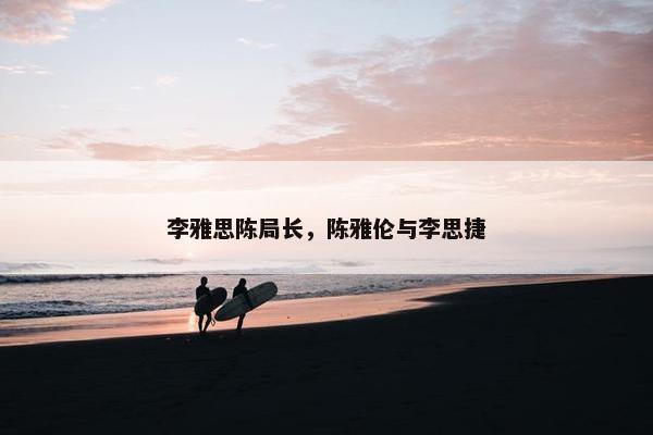 李雅思陈局长,陈雅伦与李思捷 李雅思陈局长,陈雅伦与李思捷