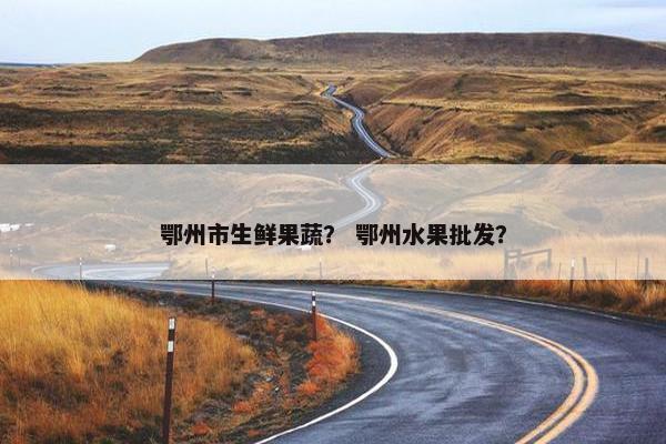 鄂州市生鲜果蔬？ 鄂州水果批发？