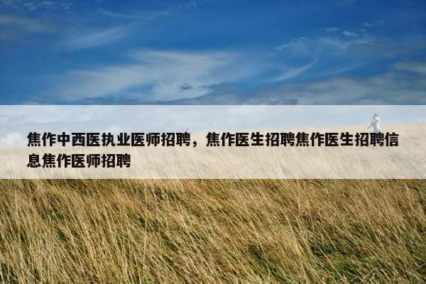 焦作中西医执业医师招聘，焦作医生招聘焦作医生招聘信息焦作医师招聘