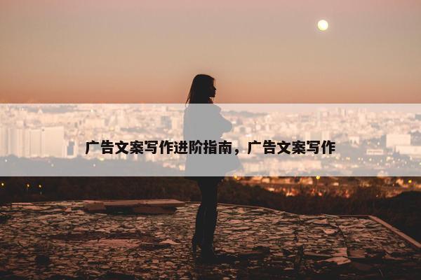 广告文案写作进阶指南,广告文案写作 广告文案写作进阶指南,广告文案写作