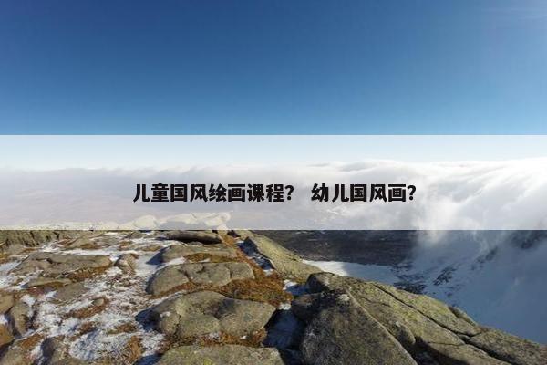 儿童国风绘画课程？ 幼儿国风画？